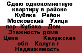 Сдаю однокомнатную квартиру в районе Кубяка › Район ­ Московский › Улица ­ пер. Кубяка › Дом ­ 7 › Этажность дома ­ 2 › Цена ­ 14 000 - Калужская обл., Калуга г. Недвижимость » Квартиры аренда   